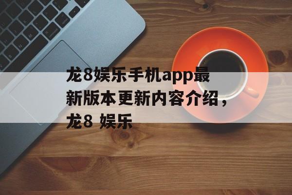 龙8娱乐手机app最新版本更新内容介绍，龙8 娱乐