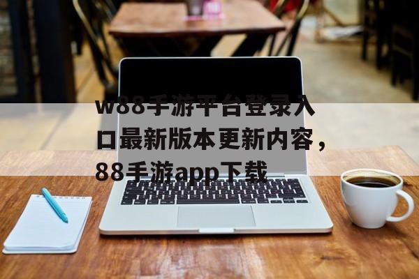 w88手游平台登录入口最新版本更新内容，88手游app下载