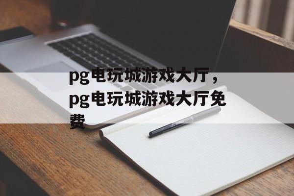 pg电玩城游戏大厅，pg电玩城游戏大厅免费