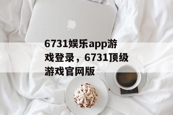 6731娱乐app游戏登录，6731顶级游戏官网版