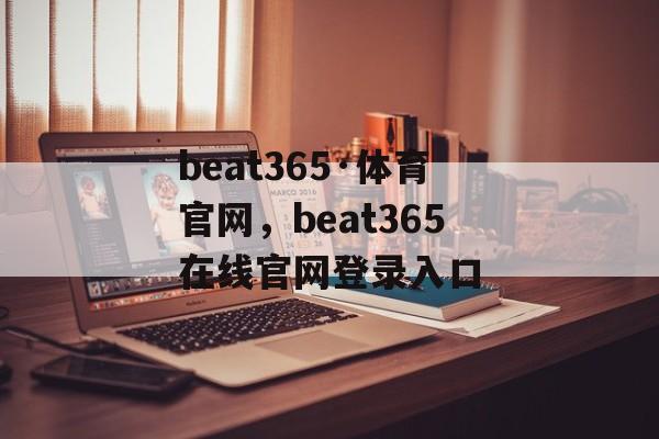 beat365·体育官网，beat365在线官网登录入口