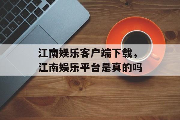 江南娱乐客户端下载，江南娱乐平台是真的吗