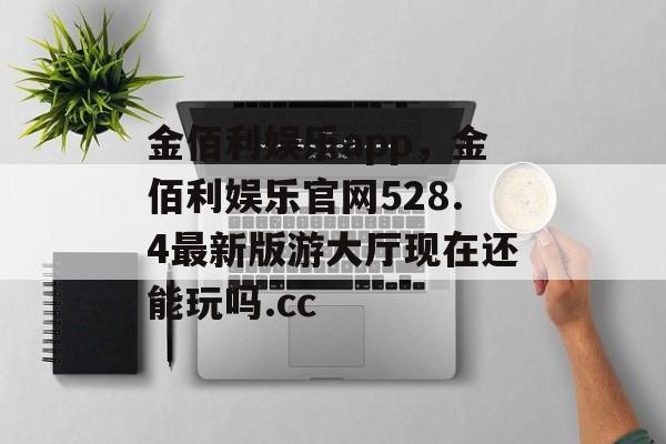 金佰利娱乐app，金佰利娱乐官网528.4最新版游大厅现在还能玩吗.cc