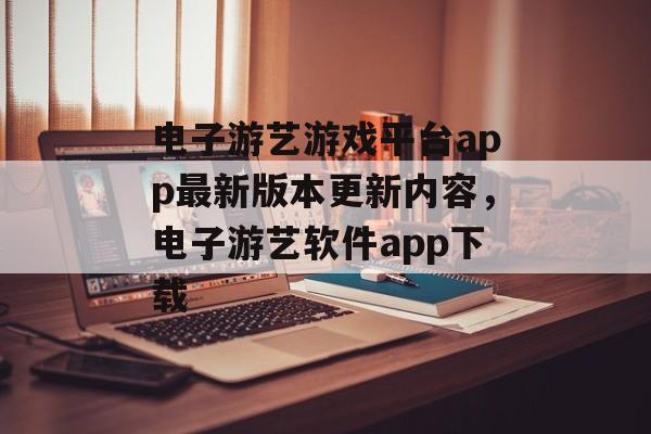 电子游艺游戏平台app最新版本更新内容，电子游艺软件app下载