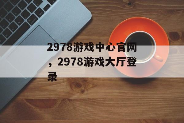 2978游戏中心官网，2978游戏大厅登录