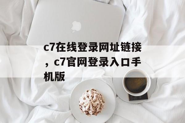 c7在线登录网址链接，c7官网登录入口手机版