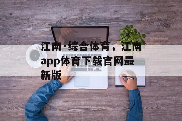 江南·综合体育，江南app体育下载官网最新版