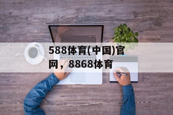 588体育(中国)官网，8868体育