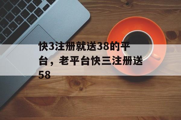 快3注册就送38的平台，老平台快三注册送58