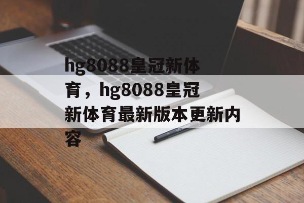 hg8088皇冠新体育，hg8088皇冠新体育最新版本更新内容