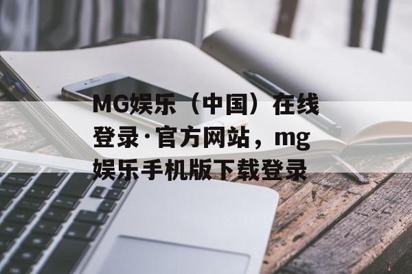 MG娱乐（中国）在线登录·官方网站，mg娱乐手机版下载登录