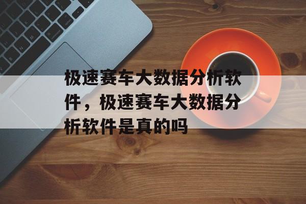 极速赛车大数据分析软件，极速赛车大数据分析软件是真的吗