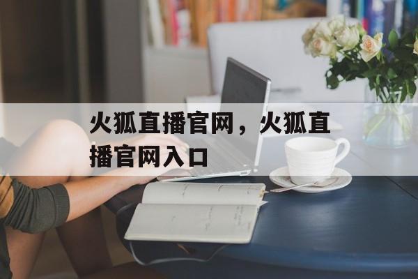 火狐直播官网，火狐直播官网入口