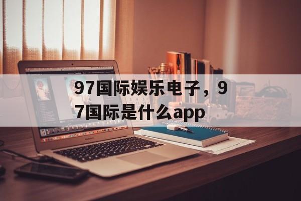 97国际娱乐电子，97国际是什么app