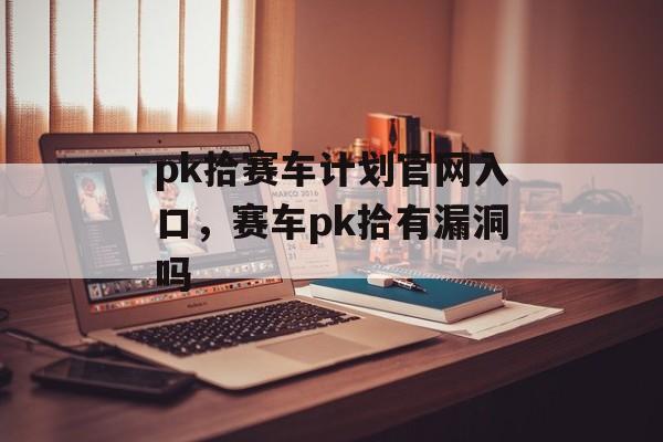 pk拾赛车计划官网入口，赛车pk拾有漏洞吗